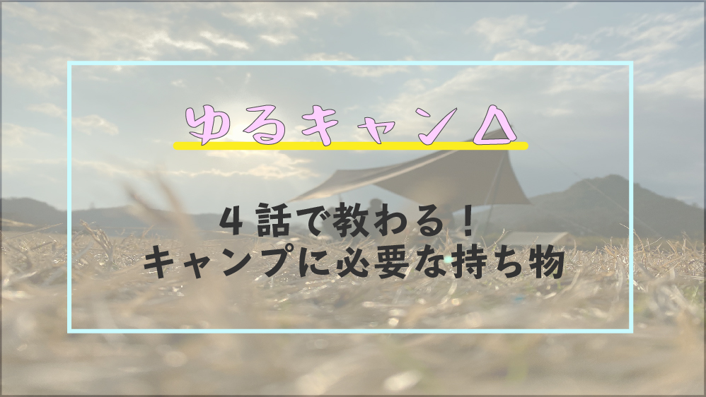 ゆるキャン 4話で教える キャンプ始めるために必要な持ち物は まめcamp