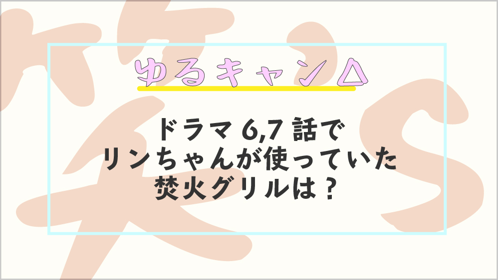 ゆるキャン 6 7話 リンちゃんの笑 Sコンパクト焚火グリルとは まめcamp